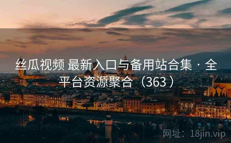 丝瓜视频 最新入口与备用站合集 · 全平台资源聚合(363 )