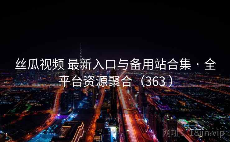 丝瓜视频 最新入口与备用站合集 · 全平台资源聚合(363 ) 丝瓜视频 最新入口与备用站合集 · 全平台资源聚合(363 )