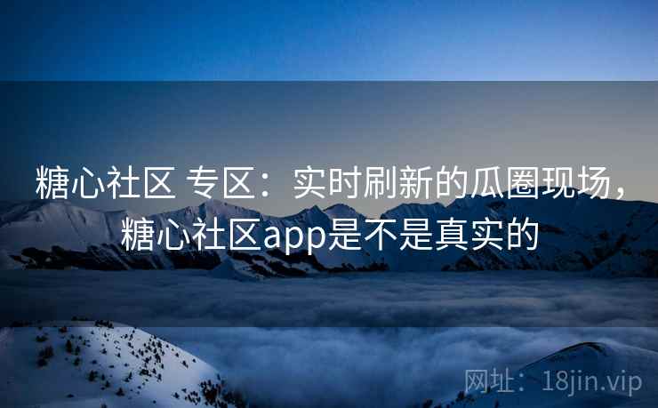 糖心社区 专区:实时刷新的瓜圈现场,糖心社区app是不是真实的 糖心社区 专区:实时刷新的瓜圈现场,糖心社区app是不是真实的