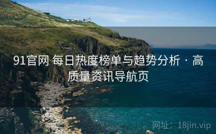 91官网 每日热度榜单与趋势分析 · 高质量资讯导航页 91官网 每日热度榜单与趋势分析 · 高质量资讯导航页