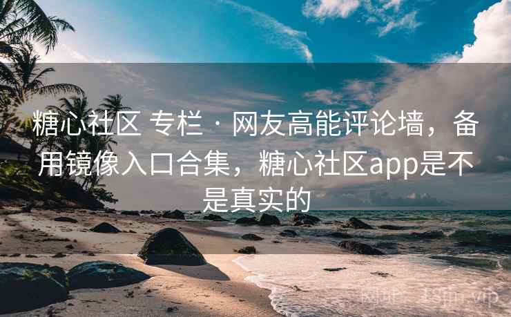 糖心社区 专栏 · 网友高能评论墙,备用镜像入口合集,糖心社区app是不是真实的 糖心社区 专栏 · 网友高能评论墙,备用镜像入口合集,糖心社区app是不是真实的