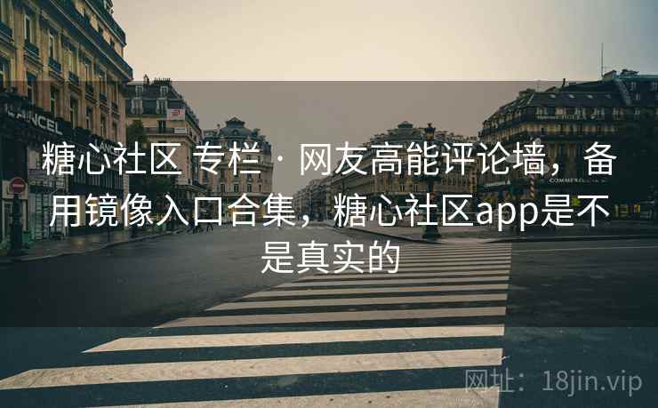 糖心社区 专栏 · 网友高能评论墙,备用镜像入口合集,糖心社区app是不是真实的 糖心社区 专栏 · 网友高能评论墙,备用镜像入口合集,糖心社区app是不是真实的