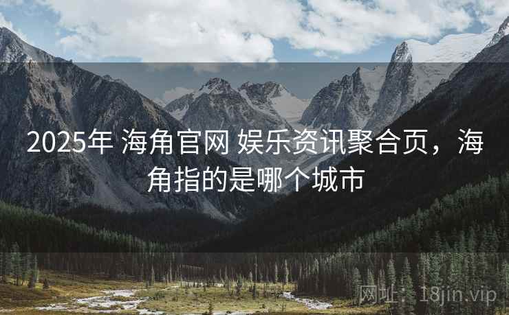 2025年 海角官网 娱乐资讯聚合页,海角指的是哪个城市 2025年 海角官网 娱乐资讯聚合页,海角指的是哪个城市