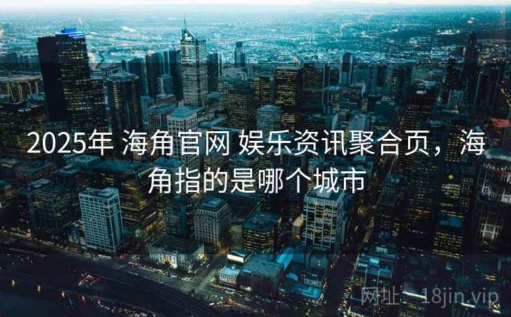 2025年 海角官网 娱乐资讯聚合页,海角指的是哪个城市