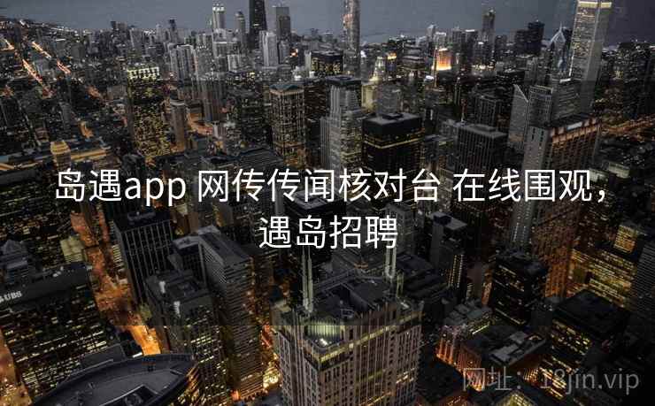 岛遇app 网传传闻核对台 在线围观，遇岛招聘