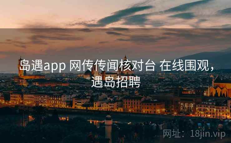 岛遇app 网传传闻核对台 在线围观,遇岛招聘