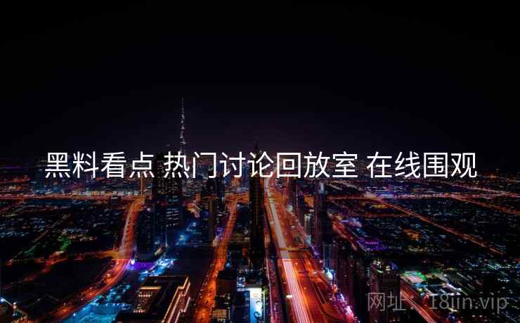 黑料看点 热门讨论回放室 在线围观