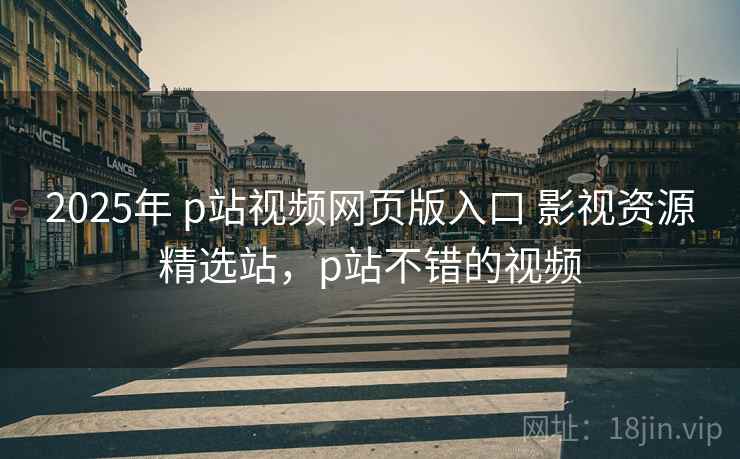 2025年 p站视频网页版入口 影视资源精选站,p站不错的视频