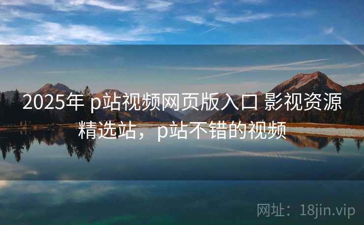 2025年 p站视频网页版入口 影视资源精选站,p站不错的视频 2025年 p站视频网页版入口 影视资源精选站,p站不错的视频