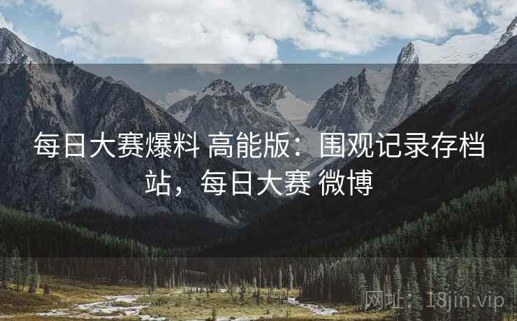 每日大赛爆料 高能版：围观记录存档站，每日大赛 微博