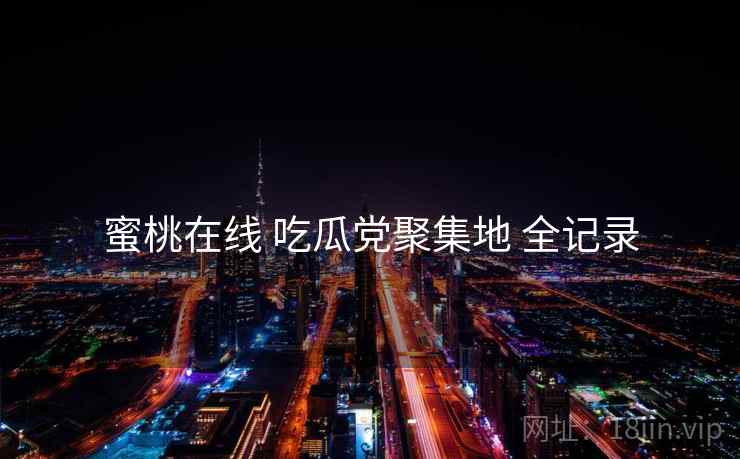 蜜桃在线 吃瓜党聚集地 全记录