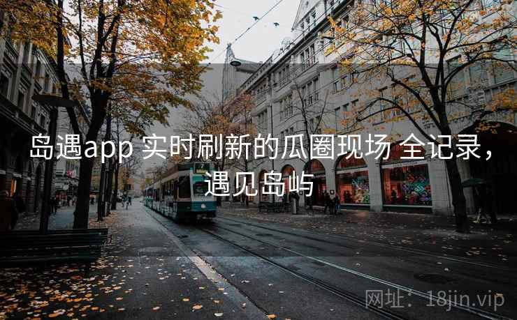 岛遇app 实时刷新的瓜圈现场 全记录，遇见岛屿