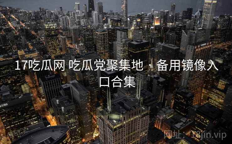 17吃瓜网 吃瓜党聚集地 · 备用镜像入口合集