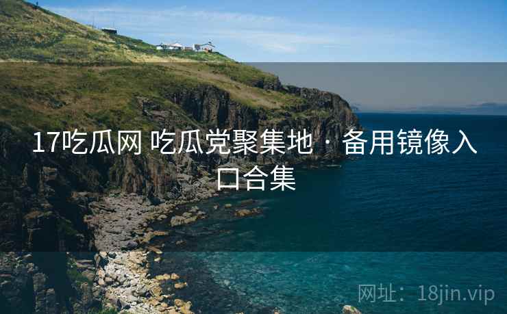17吃瓜网 吃瓜党聚集地 · 备用镜像入口合集