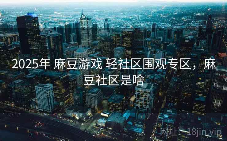2025年 麻豆游戏 轻社区围观专区，麻豆社区是啥