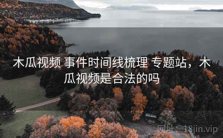 木瓜视频 事件时间线梳理 专题站，木瓜视频是合法的吗