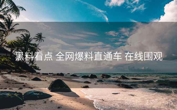 黑料看点 全网爆料直通车 在线围观