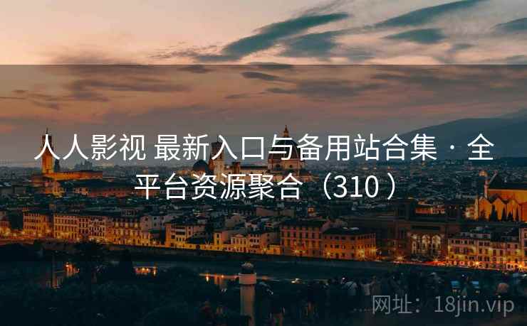 人人影视 最新入口与备用站合集 · 全平台资源聚合（310 ）