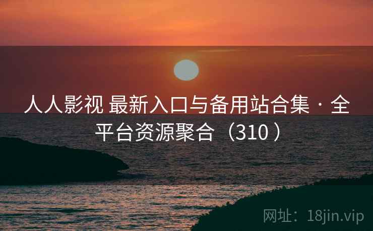 人人影视 最新入口与备用站合集 · 全平台资源聚合（310 ）